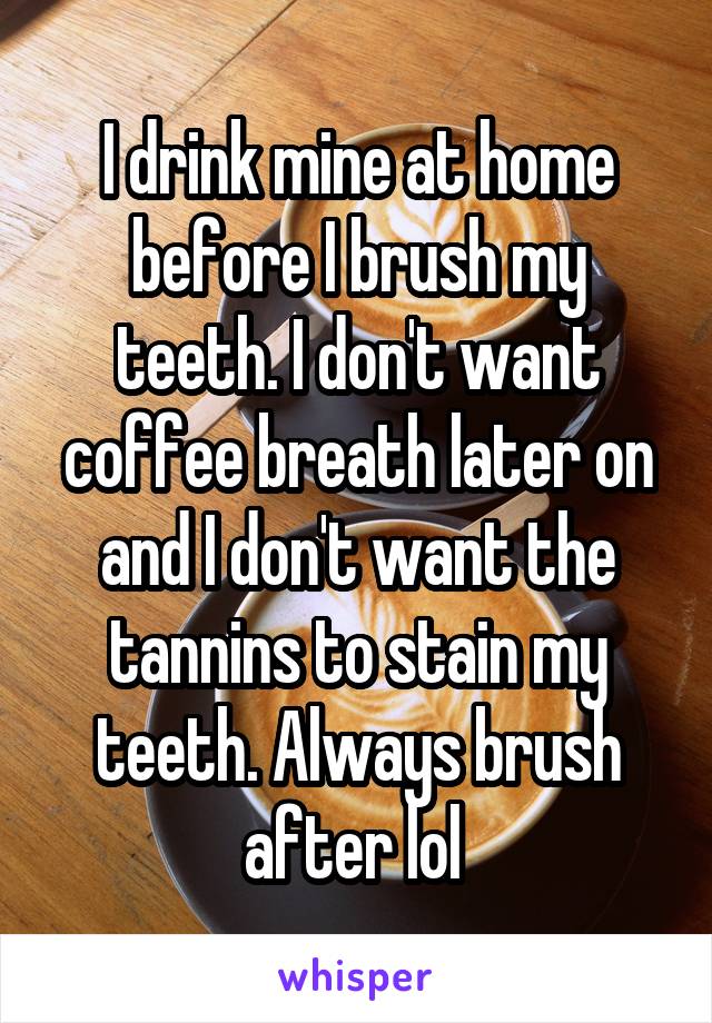 I drink mine at home before I brush my teeth. I don't want coffee breath later on and I don't want the tannins to stain my teeth. Always brush after lol 