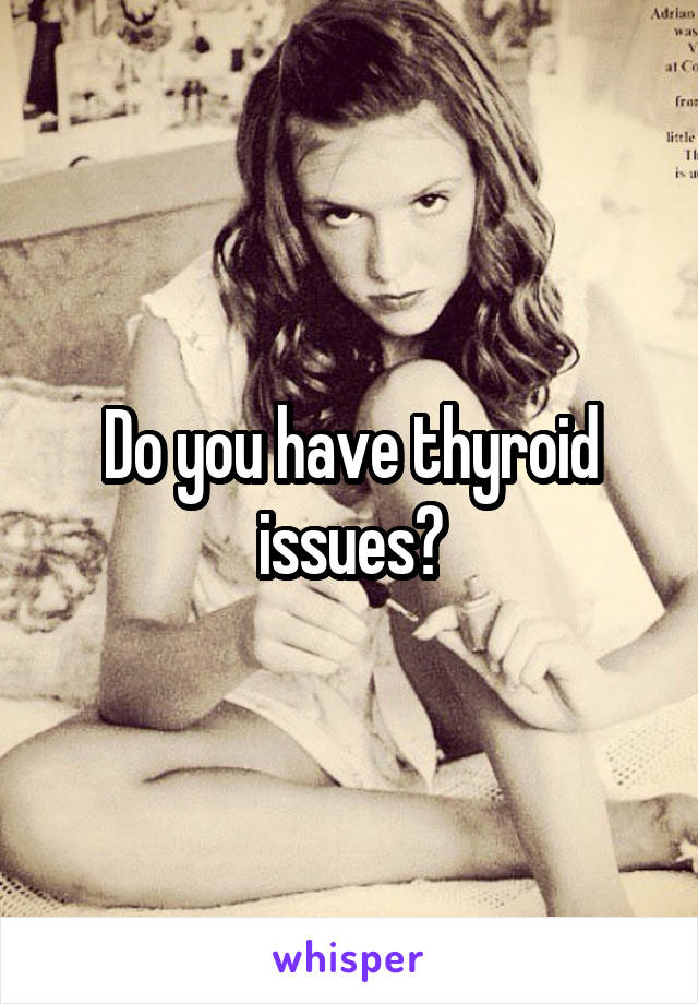 Do you have thyroid issues?