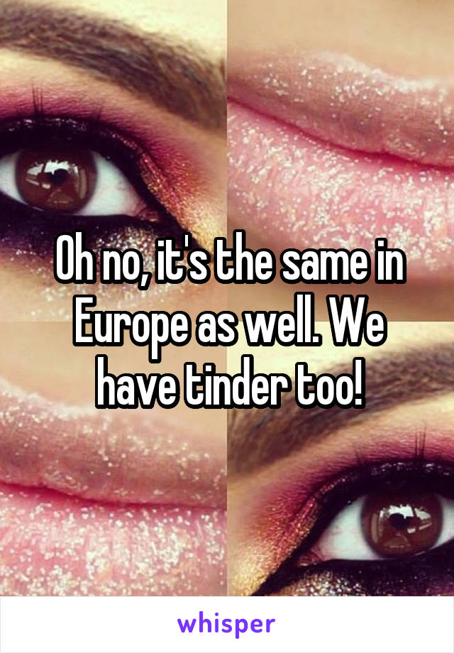 Oh no, it's the same in Europe as well. We have tinder too!