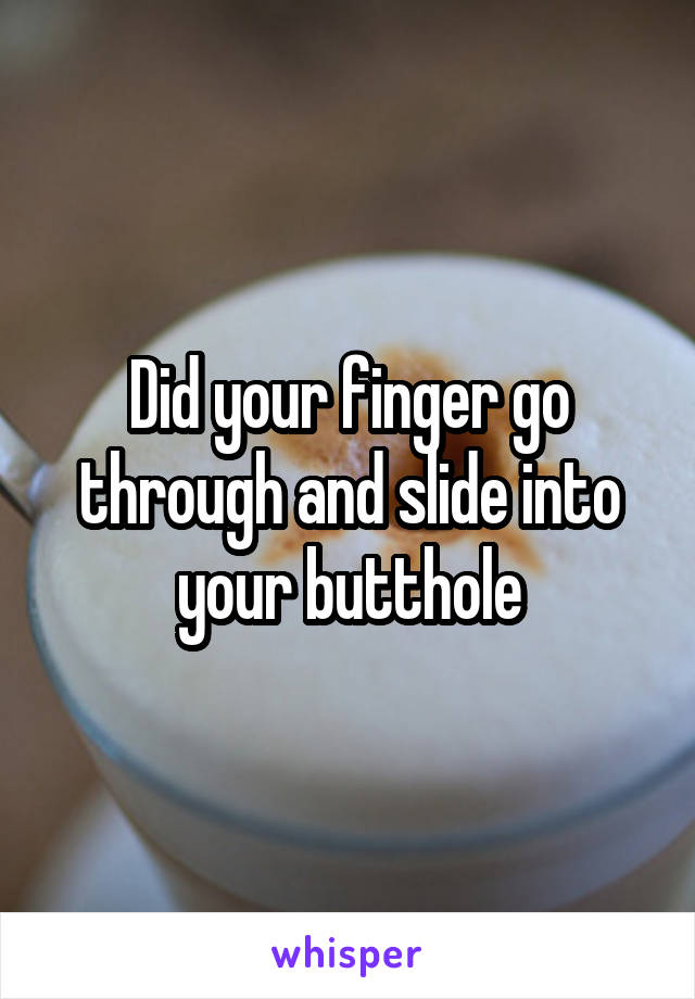Did your finger go through and slide into your butthole