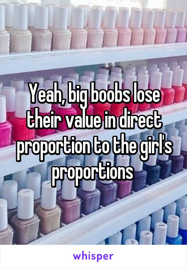 Yeah, big boobs lose their value in direct proportion to the girl's proportions 