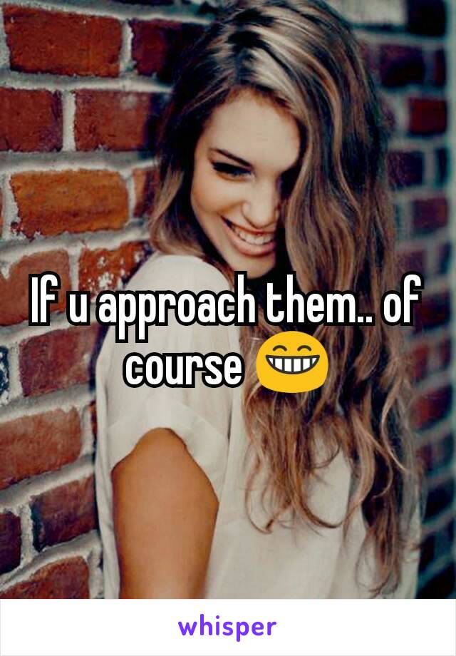 If u approach them.. of course 😁