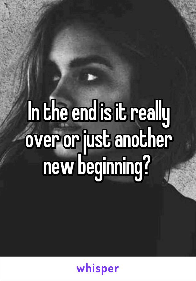 In the end is it really over or just another new beginning? 