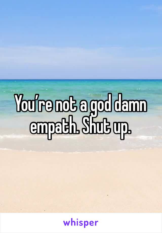 You’re not a god damn empath. Shut up. 