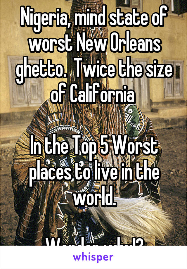 Nigeria, mind state of worst New Orleans ghetto.  Twice the size of California 

In the Top 5 Worst places to live in the world.

Wonder why!?
