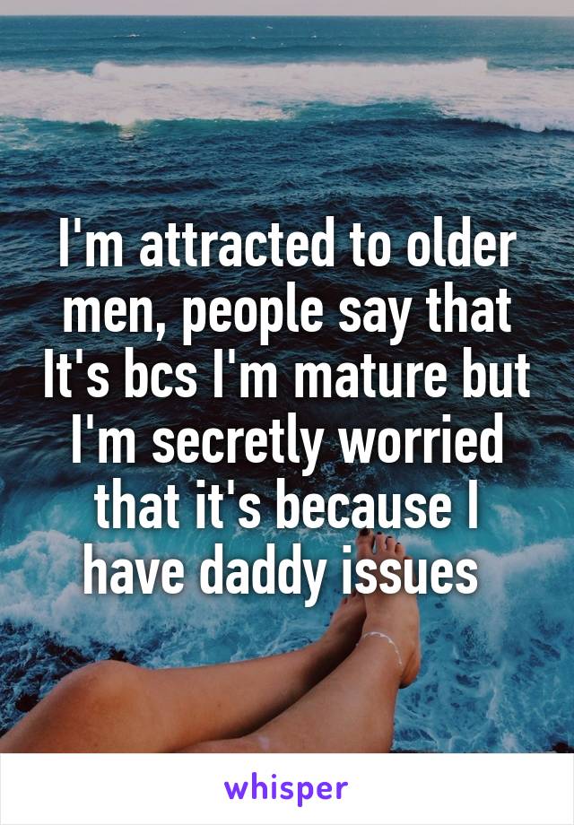I'm attracted to older men, people say that It's bcs I'm mature but I'm secretly worried that it's because I have daddy issues 