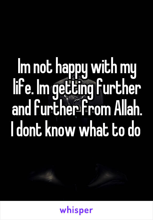 Im not happy with my life. Im getting further and further from Allah. I dont know what to do 
