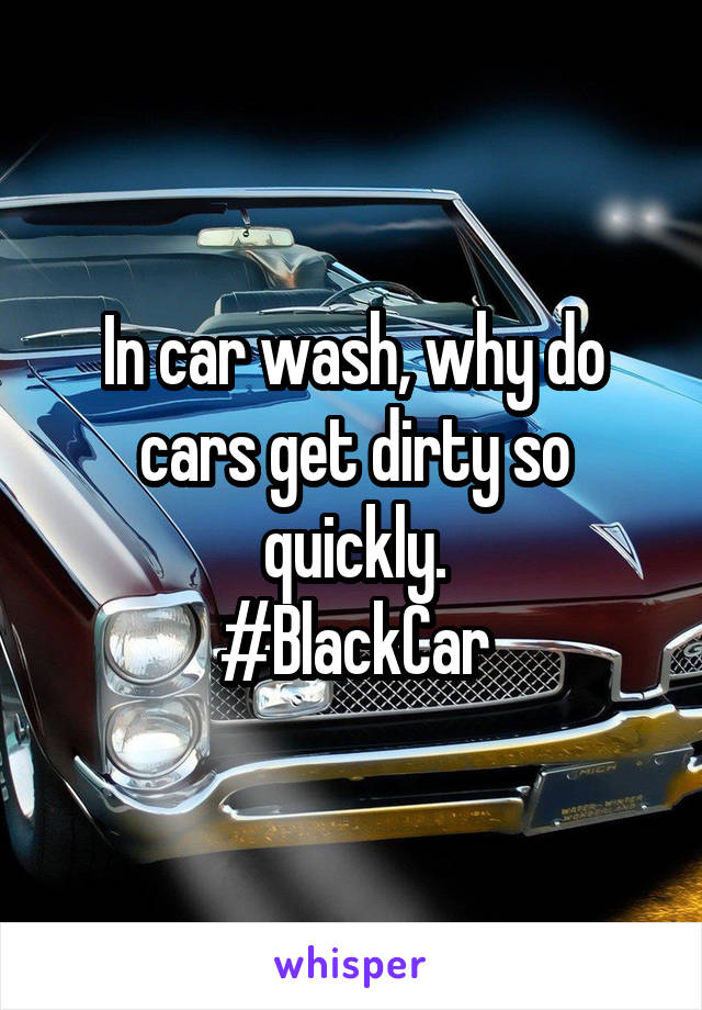 In car wash, why do cars get dirty so quickly.
#BlackCar