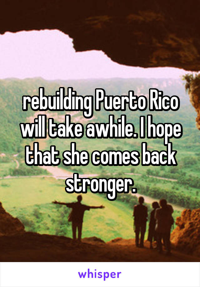 rebuilding Puerto Rico will take awhile. I hope that she comes back stronger.