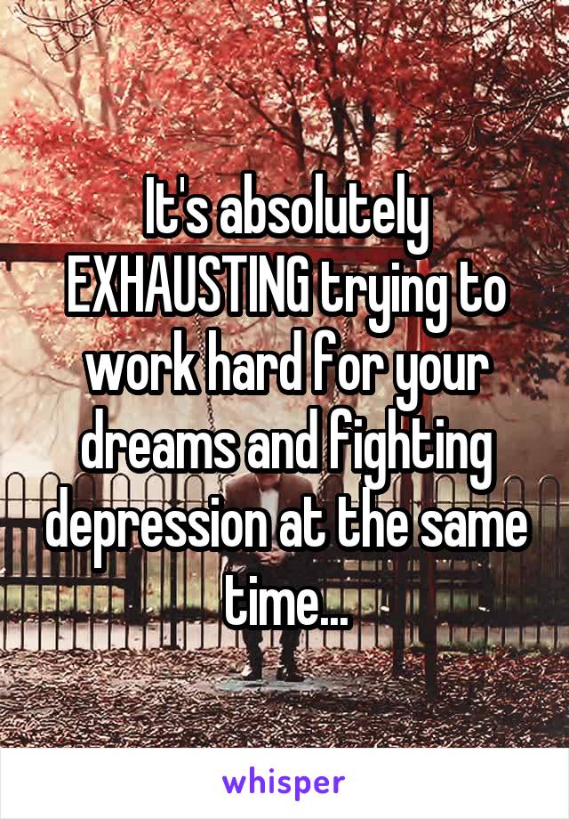 It's absolutely EXHAUSTING trying to work hard for your dreams and fighting depression at the same time...