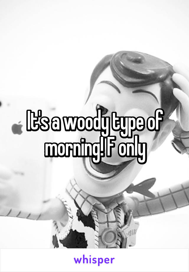 It's a woody type of morning! F only