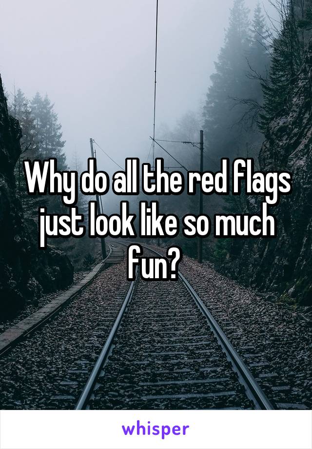 Why do all the red flags just look like so much fun? 