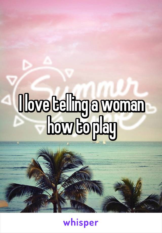 I love telling a woman how to play