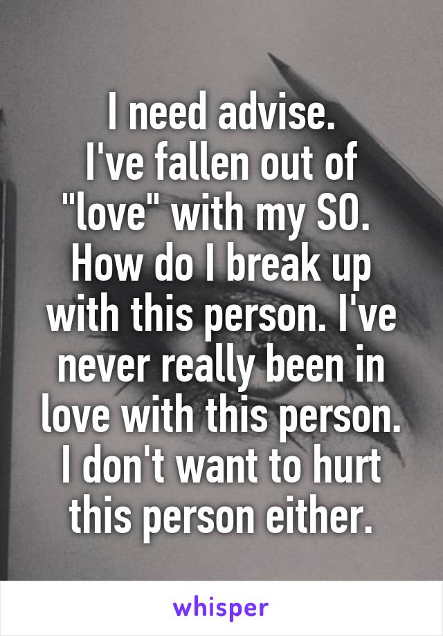 I need advise.
I've fallen out of "love" with my SO. 
How do I break up with this person. I've never really been in love with this person.
I don't want to hurt this person either.