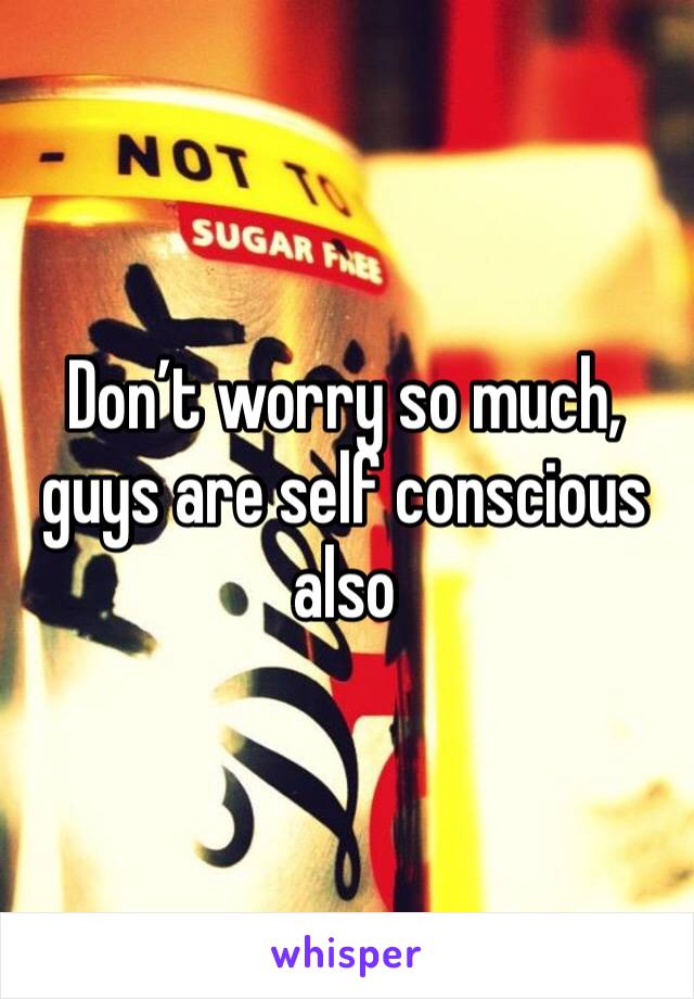 Don’t worry so much, guys are self conscious also