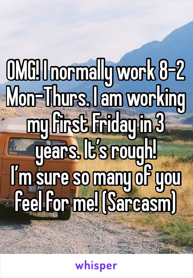 OMG! I normally work 8-2 Mon-Thurs. I am working my first Friday in 3 years. It’s rough! 
I’m sure so many of you feel for me! (Sarcasm)
