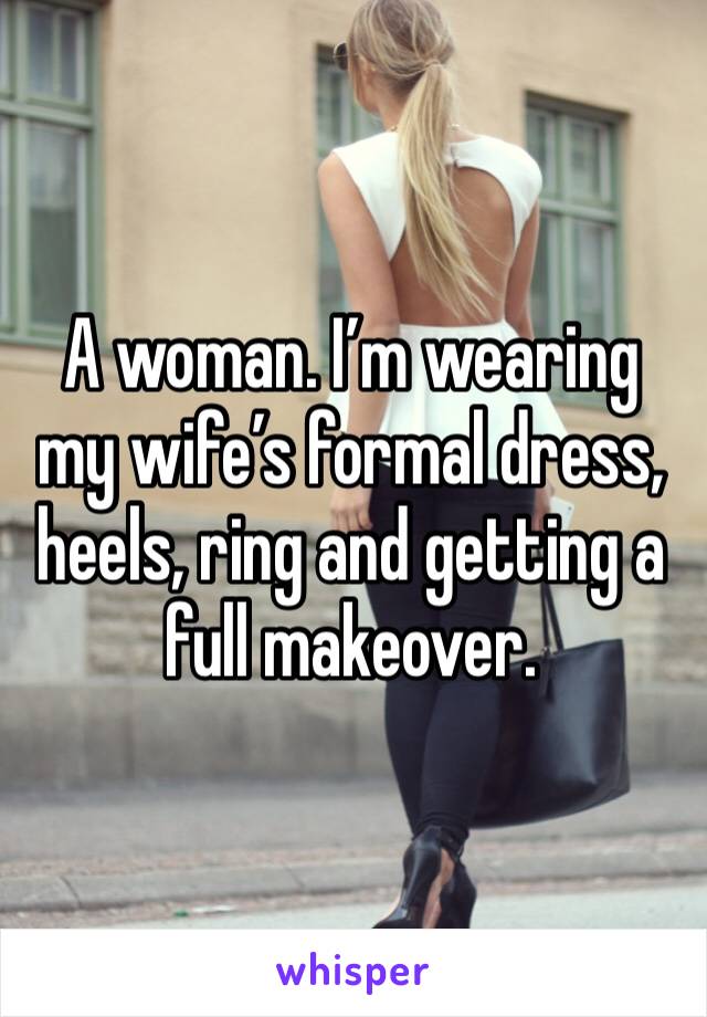A woman. I’m wearing my wife’s formal dress, heels, ring and getting a full makeover. 