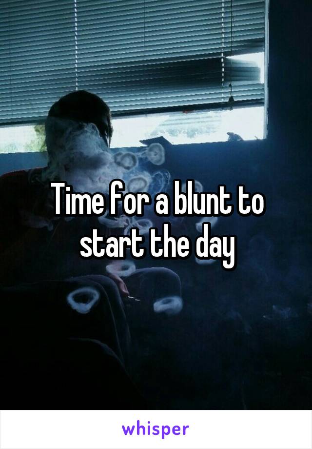 Time for a blunt to start the day