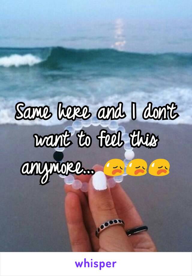 Same here and I don't want to feel this anymore... 😥😥😥