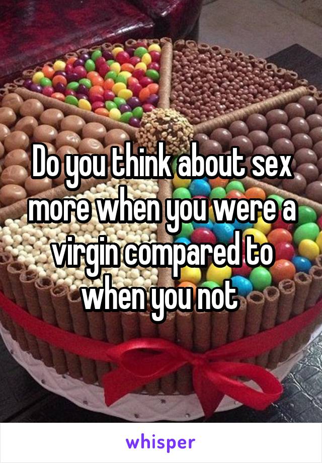 Do you think about sex more when you were a virgin compared to when you not 