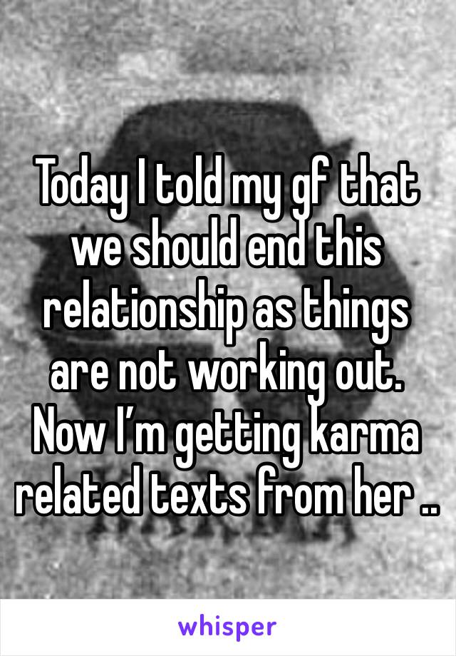 Today I told my gf that we should end this relationship as things are not working out. Now I’m getting karma related texts from her .. 