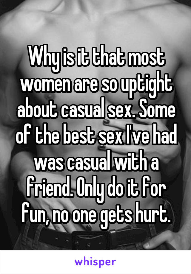 Why is it that most women are so uptight about casual sex. Some of the best sex I've had was casual with a friend. Only do it for fun, no one gets hurt.