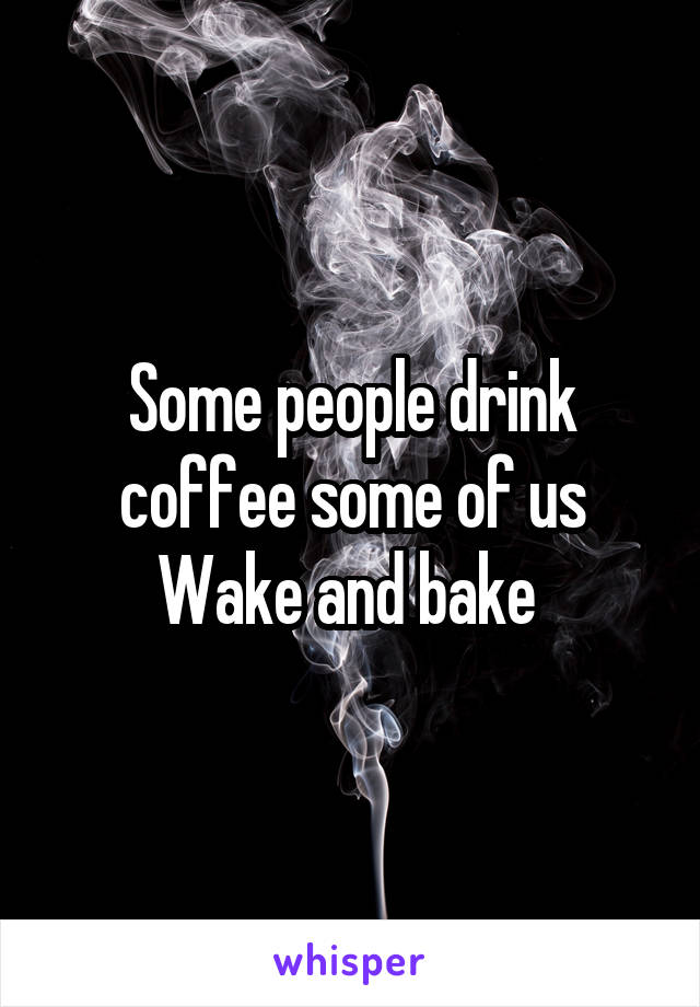 Some people drink coffee some of us Wake and bake 