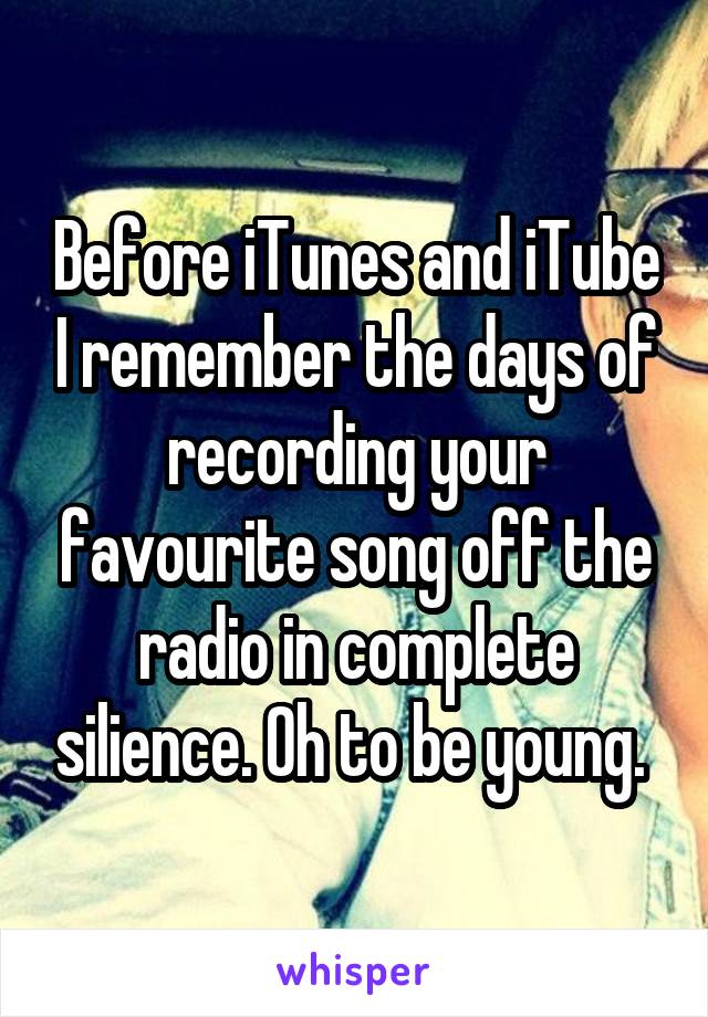 Before iTunes and iTube I remember the days of recording your favourite song off the radio in complete silience. Oh to be young. 