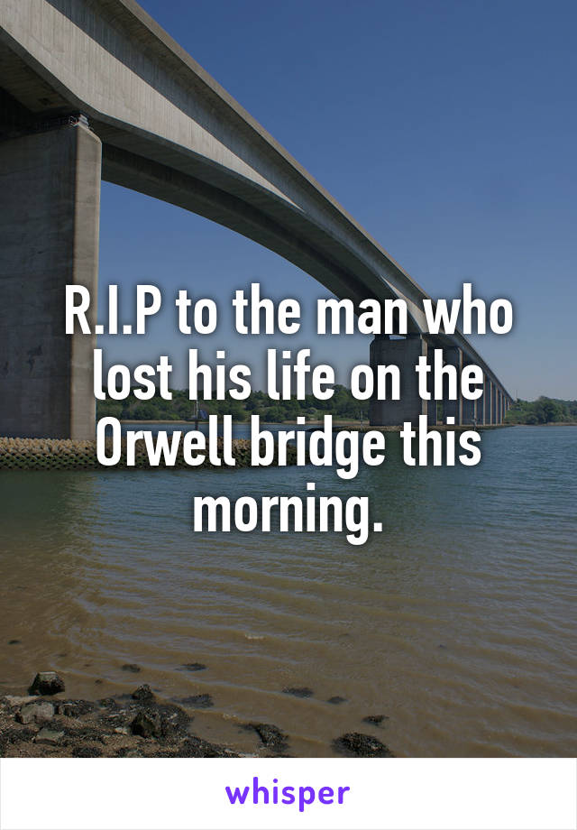 R.I.P to the man who lost his life on the Orwell bridge this morning.