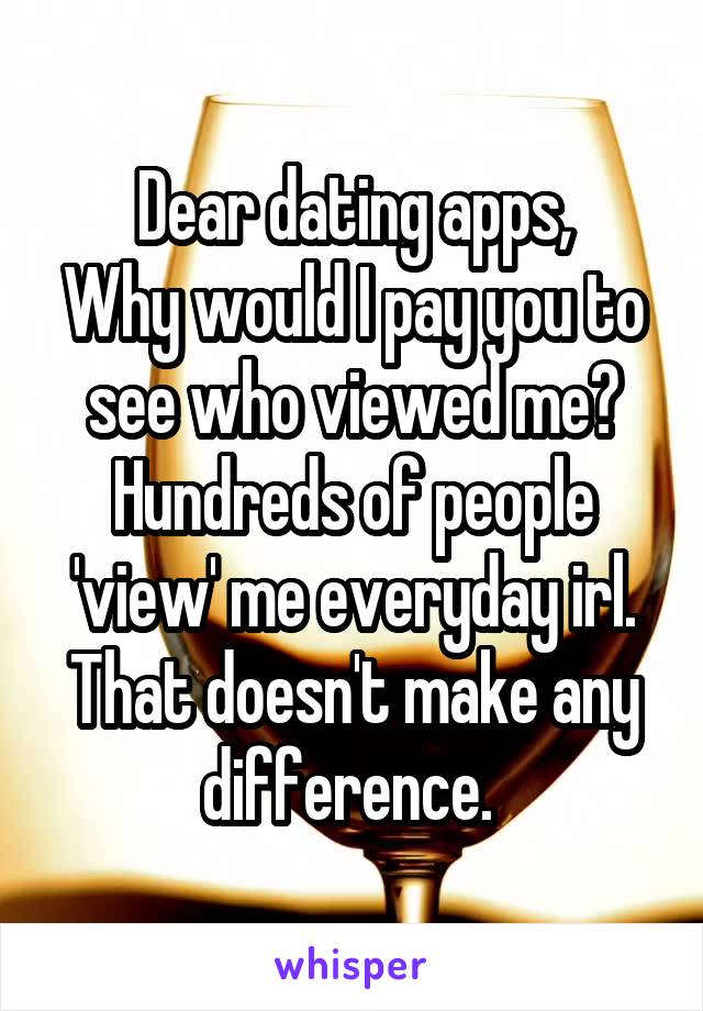 Dear dating apps,
Why would I pay you to see who viewed me?
Hundreds of people 'view' me everyday irl.
That doesn't make any difference. 
