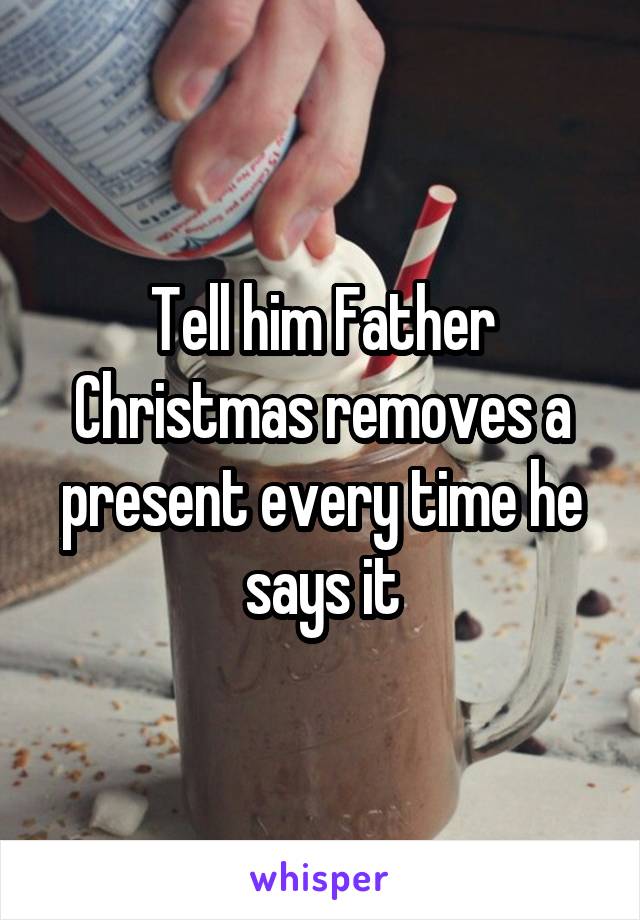 Tell him Father Christmas removes a present every time he says it