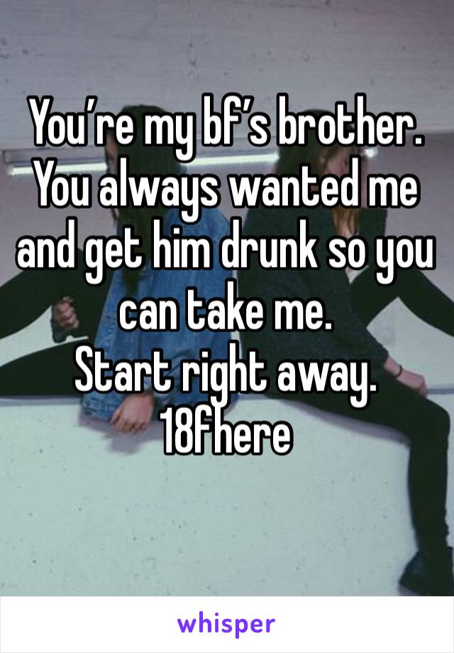 You’re my bf’s brother. You always wanted me and get him drunk so you can take me.
Start right away. 
18fhere