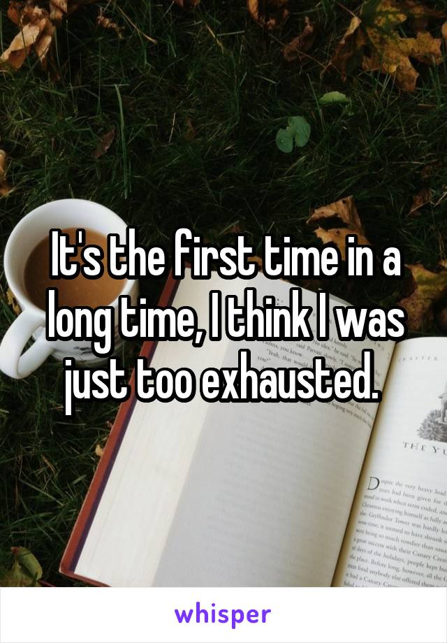 It's the first time in a long time, I think I was just too exhausted. 