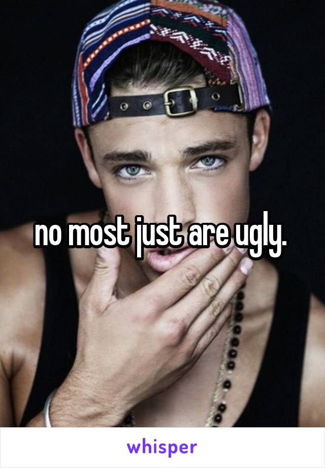 no most just are ugly. 