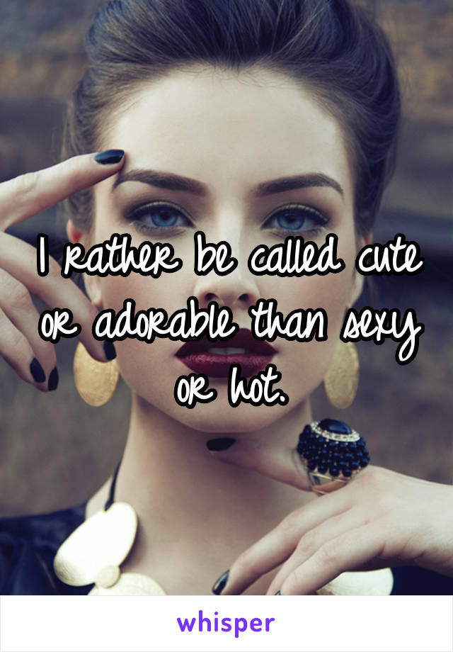 I rather be called cute or adorable than sexy or hot.