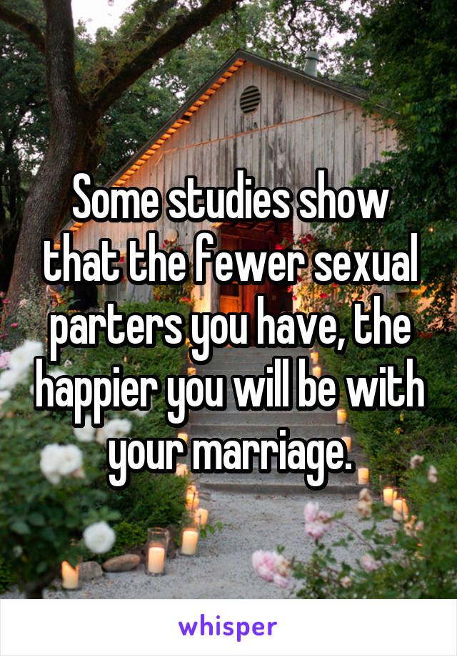 Some studies show that the fewer sexual parters you have, the happier you will be with your marriage.