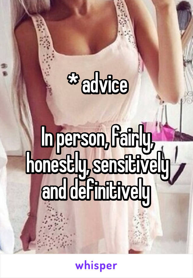 * advice

In person, fairly, honestly, sensitively and definitively 
