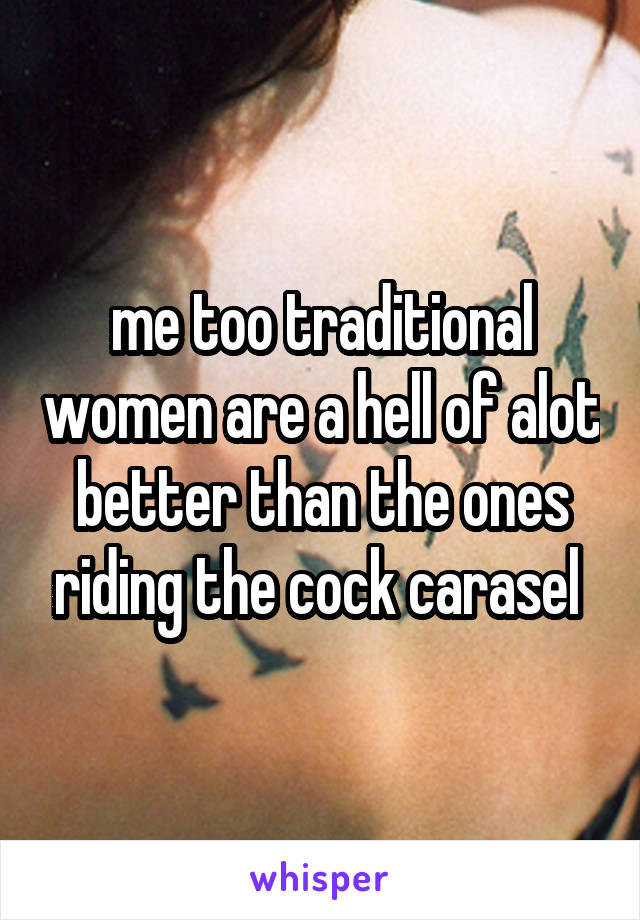me too traditional women are a hell of alot better than the ones riding the cock carasel 