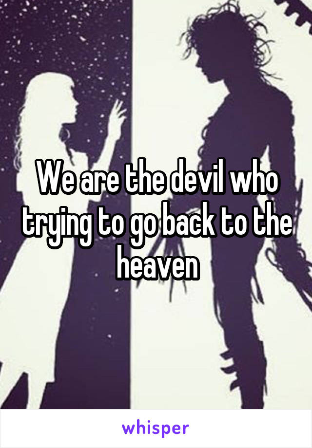 We are the devil who trying to go back to the heaven