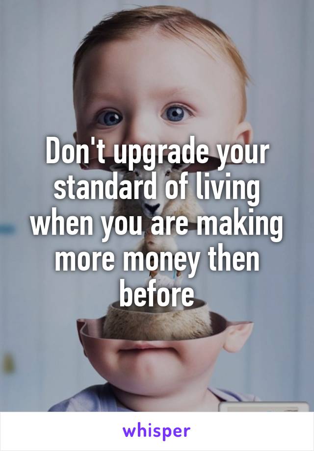 Don't upgrade your standard of living when you are making more money then before