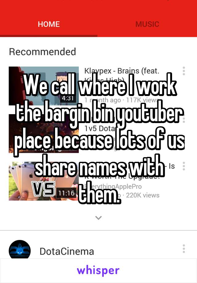 We call where I work the bargin bin youtuber place because lots of us share names with them.