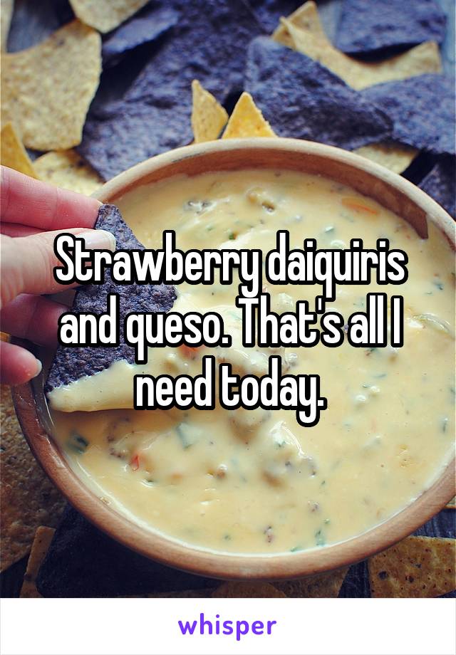 Strawberry daiquiris and queso. That's all I need today.