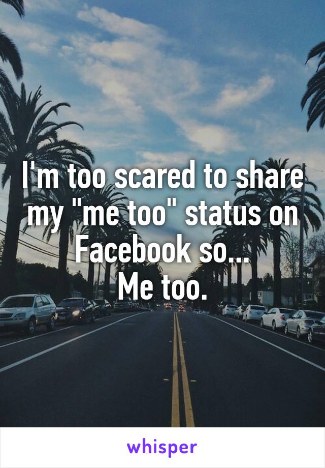 I'm too scared to share my "me too" status on Facebook so...
Me too.