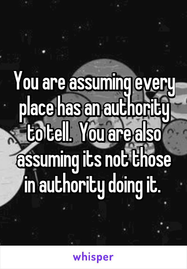 You are assuming every place has an authority to tell.  You are also assuming its not those in authority doing it. 