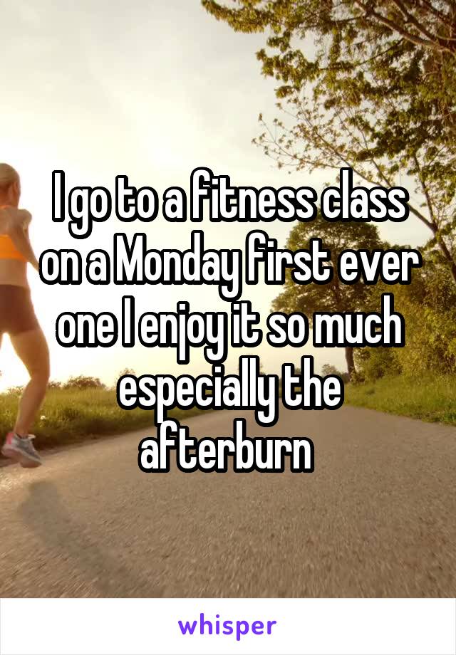 I go to a fitness class on a Monday first ever one I enjoy it so much especially the afterburn 