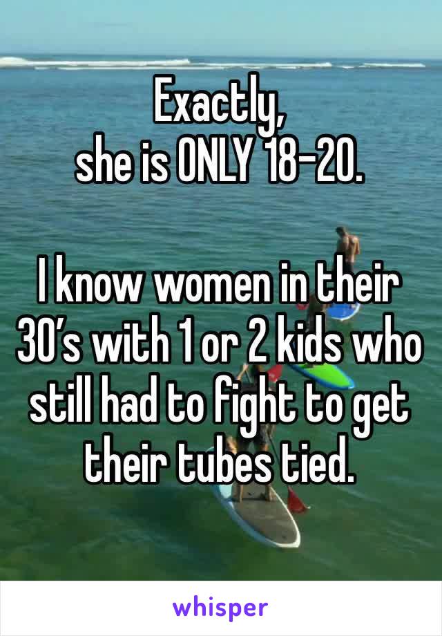 Exactly, 
she is ONLY 18-20.

I know women in their 30’s with 1 or 2 kids who still had to fight to get their tubes tied. 
