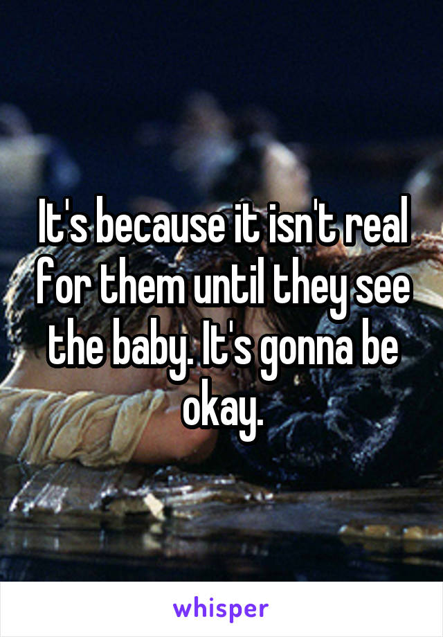 It's because it isn't real for them until they see the baby. It's gonna be okay.