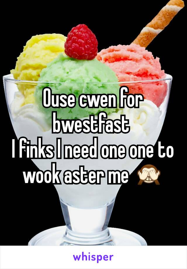 Ouse cwen for bwestfast 
I finks I need one one to wook aster me 🙈