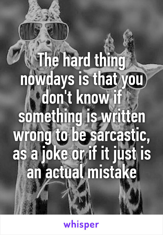 The hard thing nowdays is that you don't know if something is written wrong to be sarcastic, as a joke or if it just is an actual mistake