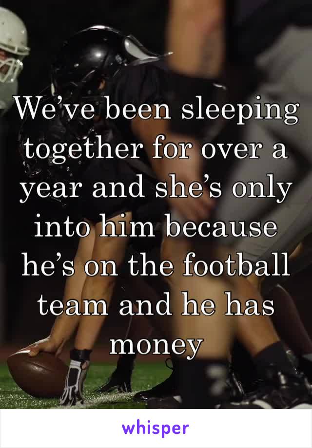 We’ve been sleeping together for over a year and she’s only into him because he’s on the football team and he has money